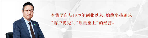 本集团自从1879年创业以来，始终坚持追求"客户优先"、"质量至上"的经营。