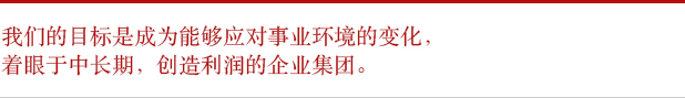 我们的目标是成为能够应对营业环境的变化，着眼于中长期，创造利润的企业集团。