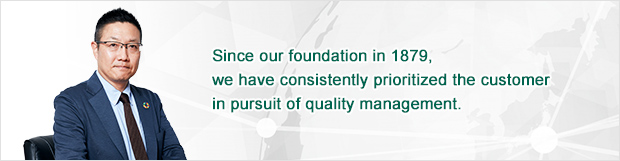 Since our foundation in 1879, we have consistently prioritized the customer in pursuit of quality management. 